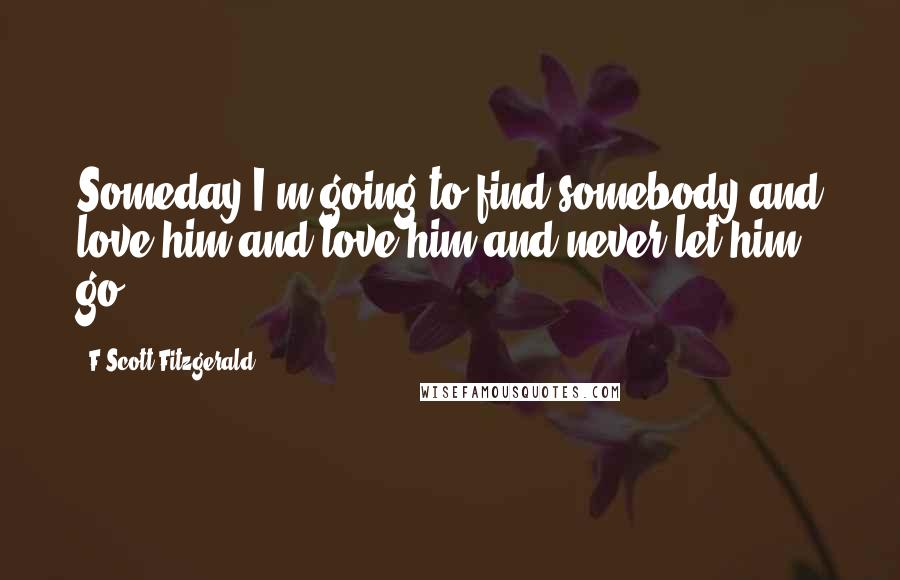 F Scott Fitzgerald Quotes: Someday I'm going to find somebody and love him and love him and never let him go.