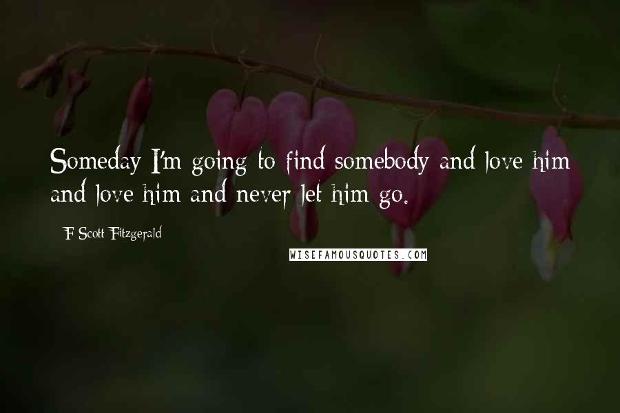 F Scott Fitzgerald Quotes: Someday I'm going to find somebody and love him and love him and never let him go.