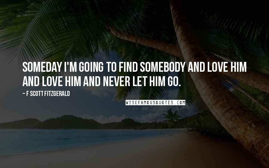 F Scott Fitzgerald Quotes: Someday I'm going to find somebody and love him and love him and never let him go.