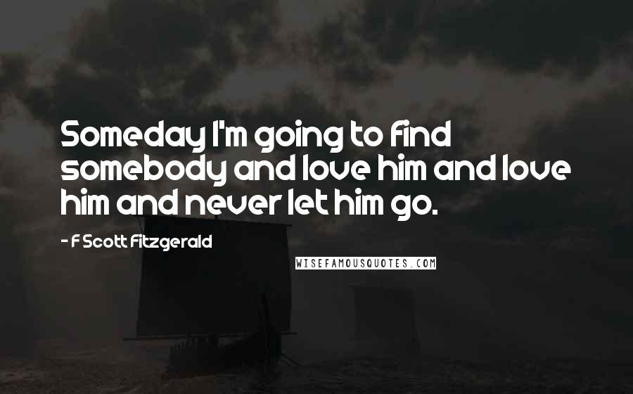 F Scott Fitzgerald Quotes: Someday I'm going to find somebody and love him and love him and never let him go.