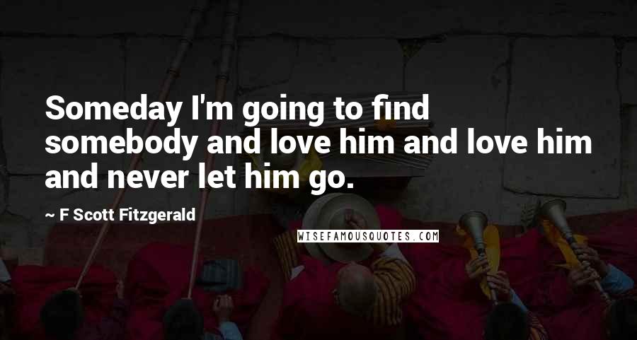 F Scott Fitzgerald Quotes: Someday I'm going to find somebody and love him and love him and never let him go.