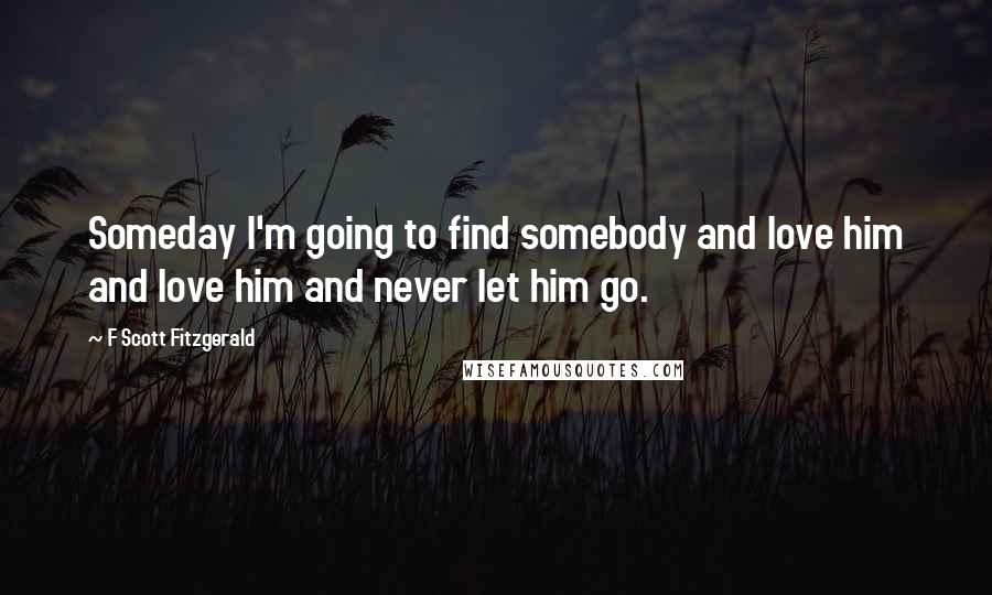 F Scott Fitzgerald Quotes: Someday I'm going to find somebody and love him and love him and never let him go.