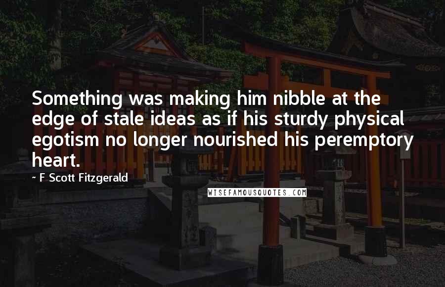 F Scott Fitzgerald Quotes: Something was making him nibble at the edge of stale ideas as if his sturdy physical egotism no longer nourished his peremptory heart.