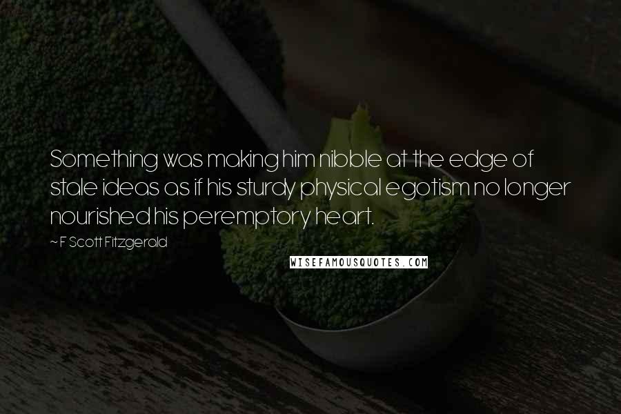 F Scott Fitzgerald Quotes: Something was making him nibble at the edge of stale ideas as if his sturdy physical egotism no longer nourished his peremptory heart.