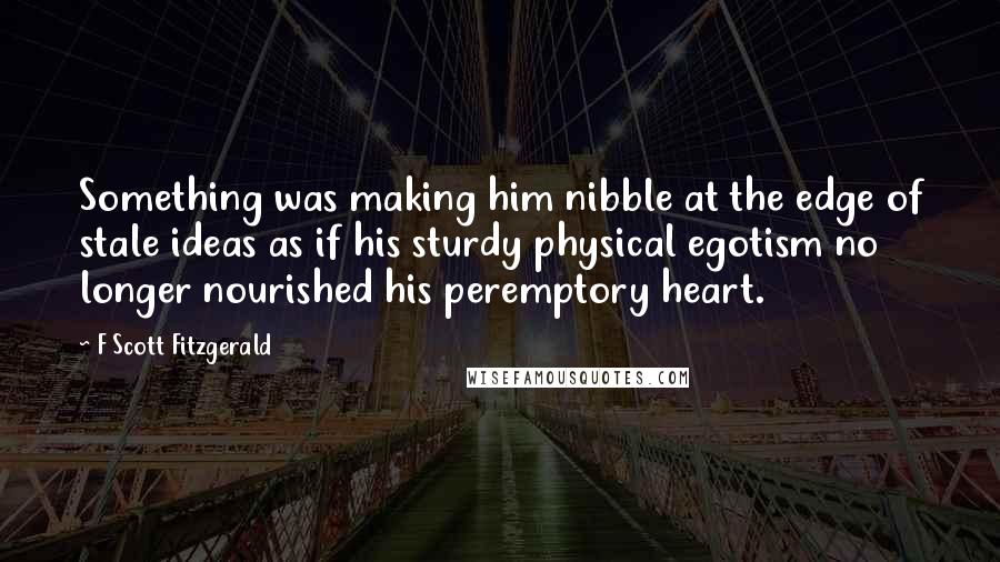 F Scott Fitzgerald Quotes: Something was making him nibble at the edge of stale ideas as if his sturdy physical egotism no longer nourished his peremptory heart.