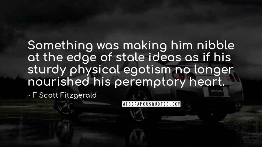 F Scott Fitzgerald Quotes: Something was making him nibble at the edge of stale ideas as if his sturdy physical egotism no longer nourished his peremptory heart.