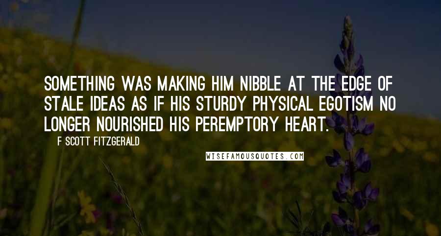 F Scott Fitzgerald Quotes: Something was making him nibble at the edge of stale ideas as if his sturdy physical egotism no longer nourished his peremptory heart.