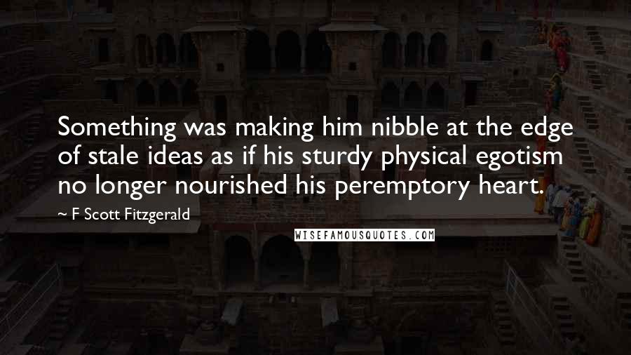 F Scott Fitzgerald Quotes: Something was making him nibble at the edge of stale ideas as if his sturdy physical egotism no longer nourished his peremptory heart.