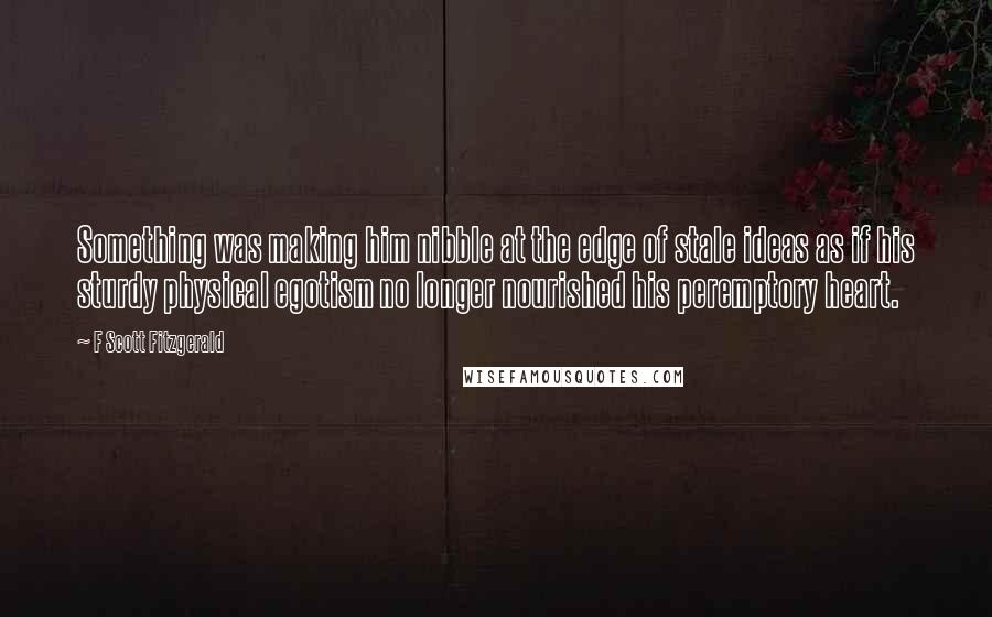 F Scott Fitzgerald Quotes: Something was making him nibble at the edge of stale ideas as if his sturdy physical egotism no longer nourished his peremptory heart.