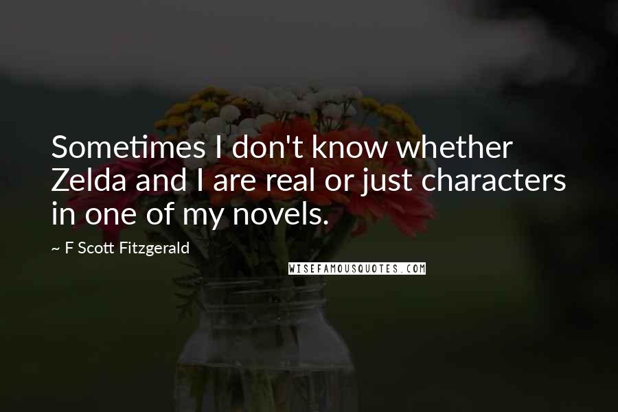 F Scott Fitzgerald Quotes: Sometimes I don't know whether Zelda and I are real or just characters in one of my novels.