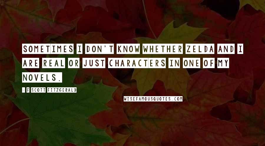 F Scott Fitzgerald Quotes: Sometimes I don't know whether Zelda and I are real or just characters in one of my novels.