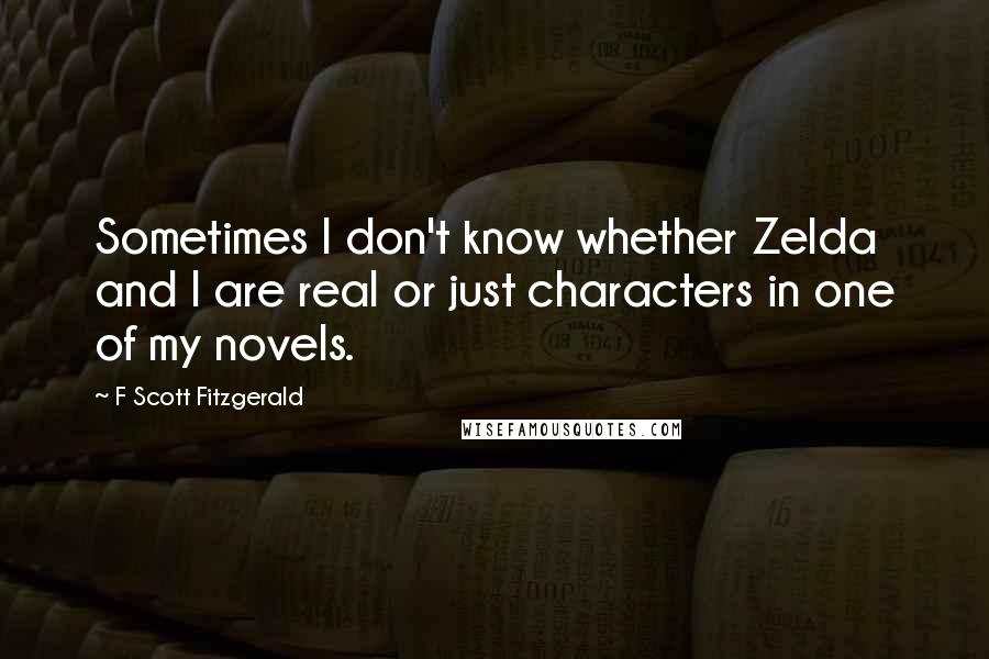 F Scott Fitzgerald Quotes: Sometimes I don't know whether Zelda and I are real or just characters in one of my novels.