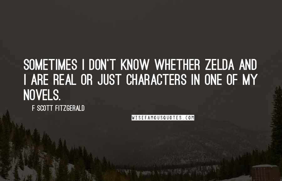 F Scott Fitzgerald Quotes: Sometimes I don't know whether Zelda and I are real or just characters in one of my novels.