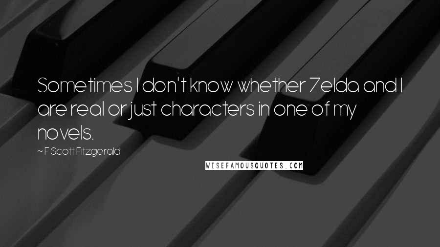 F Scott Fitzgerald Quotes: Sometimes I don't know whether Zelda and I are real or just characters in one of my novels.