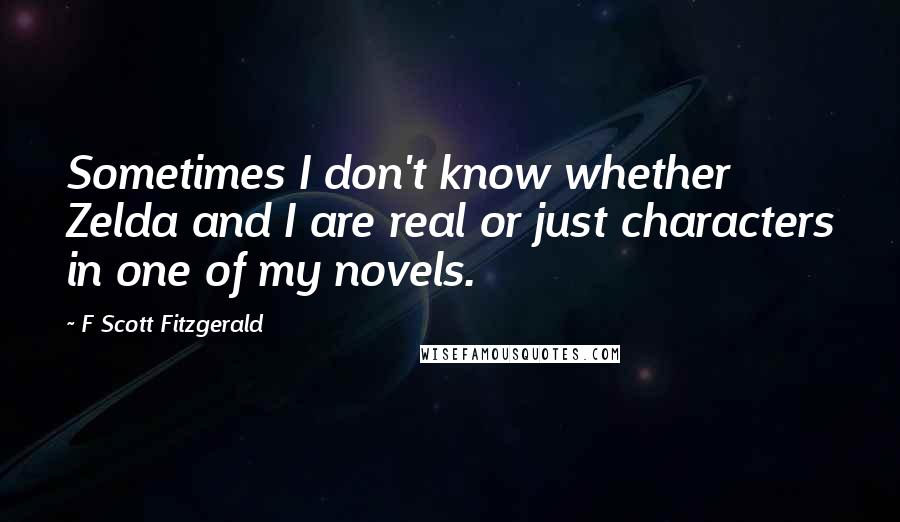 F Scott Fitzgerald Quotes: Sometimes I don't know whether Zelda and I are real or just characters in one of my novels.