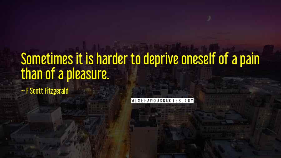 F Scott Fitzgerald Quotes: Sometimes it is harder to deprive oneself of a pain than of a pleasure.