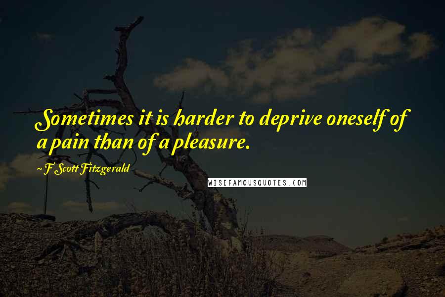 F Scott Fitzgerald Quotes: Sometimes it is harder to deprive oneself of a pain than of a pleasure.