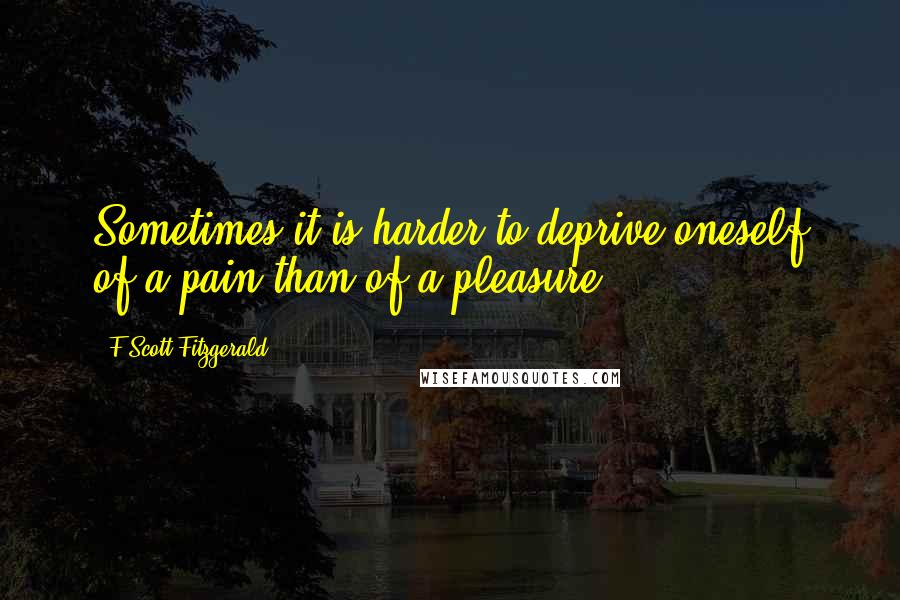 F Scott Fitzgerald Quotes: Sometimes it is harder to deprive oneself of a pain than of a pleasure.