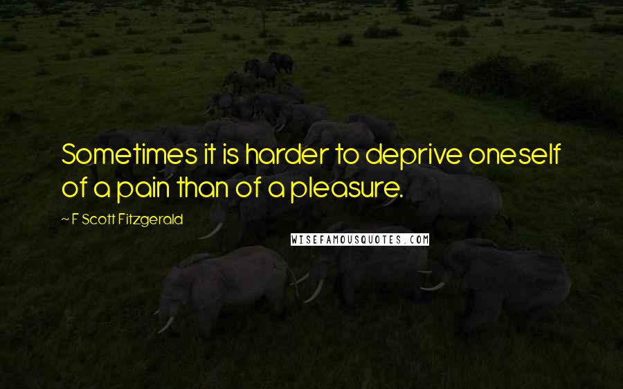 F Scott Fitzgerald Quotes: Sometimes it is harder to deprive oneself of a pain than of a pleasure.