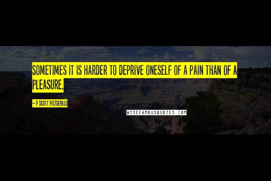 F Scott Fitzgerald Quotes: Sometimes it is harder to deprive oneself of a pain than of a pleasure.