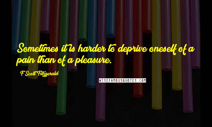 F Scott Fitzgerald Quotes: Sometimes it is harder to deprive oneself of a pain than of a pleasure.