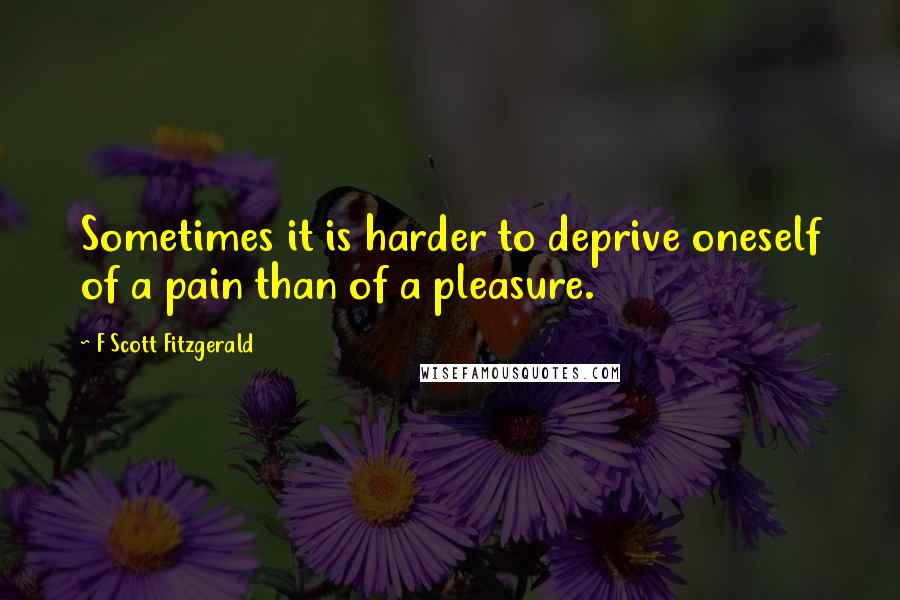 F Scott Fitzgerald Quotes: Sometimes it is harder to deprive oneself of a pain than of a pleasure.