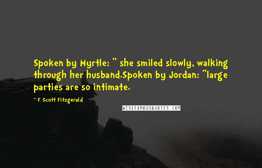 F Scott Fitzgerald Quotes: Spoken by Myrtle: " she smiled slowly, walking through her husband.Spoken by Jordan: "large parties are so intimate.