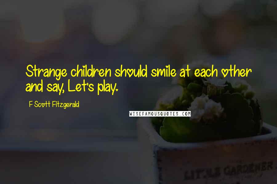 F Scott Fitzgerald Quotes: Strange children should smile at each other and say, Let's play.