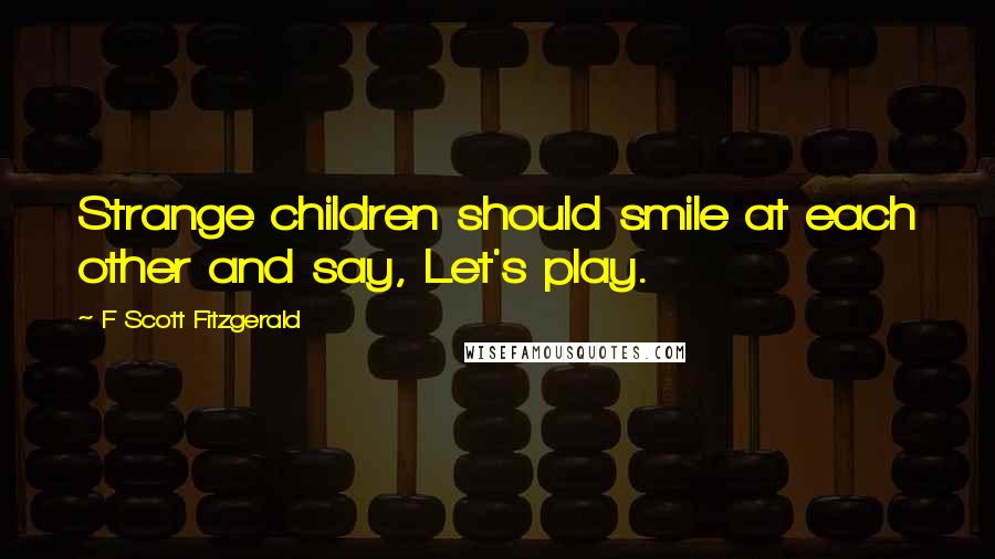 F Scott Fitzgerald Quotes: Strange children should smile at each other and say, Let's play.