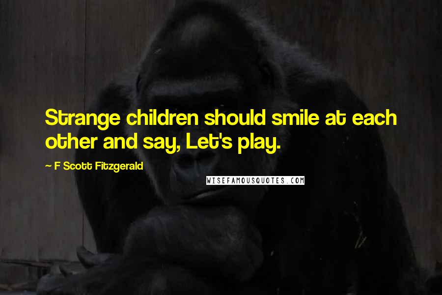 F Scott Fitzgerald Quotes: Strange children should smile at each other and say, Let's play.