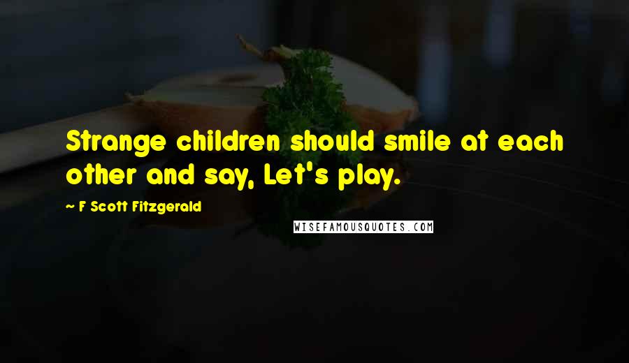 F Scott Fitzgerald Quotes: Strange children should smile at each other and say, Let's play.