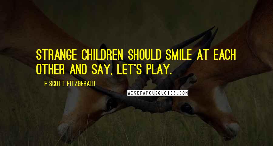 F Scott Fitzgerald Quotes: Strange children should smile at each other and say, Let's play.