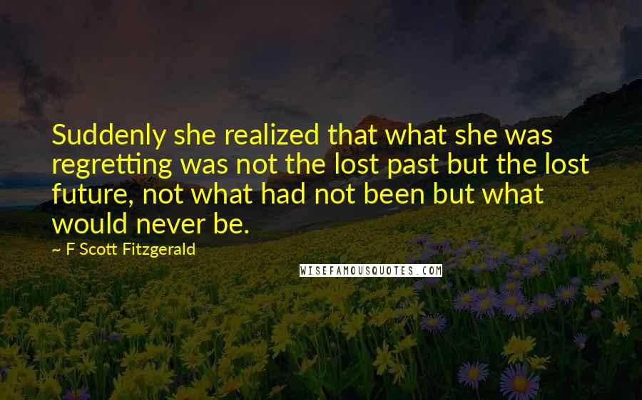 F Scott Fitzgerald Quotes: Suddenly she realized that what she was regretting was not the lost past but the lost future, not what had not been but what would never be.