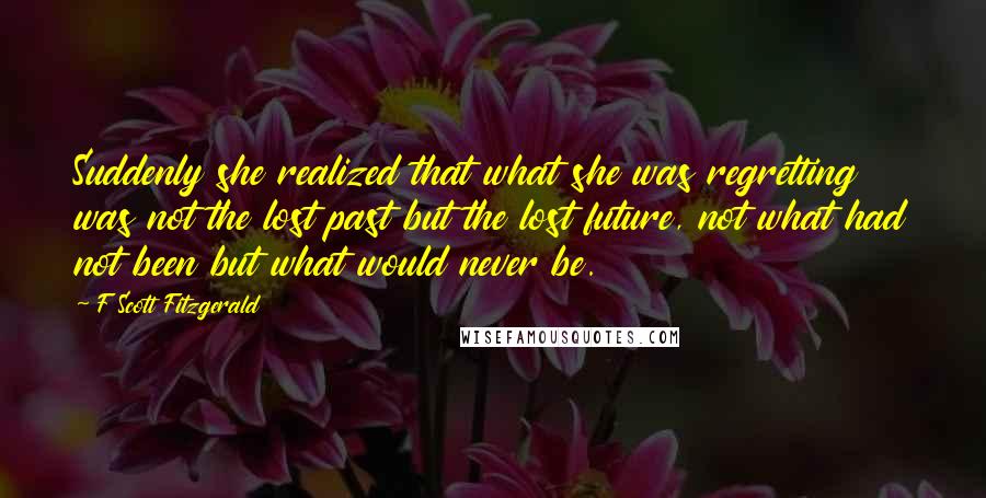 F Scott Fitzgerald Quotes: Suddenly she realized that what she was regretting was not the lost past but the lost future, not what had not been but what would never be.