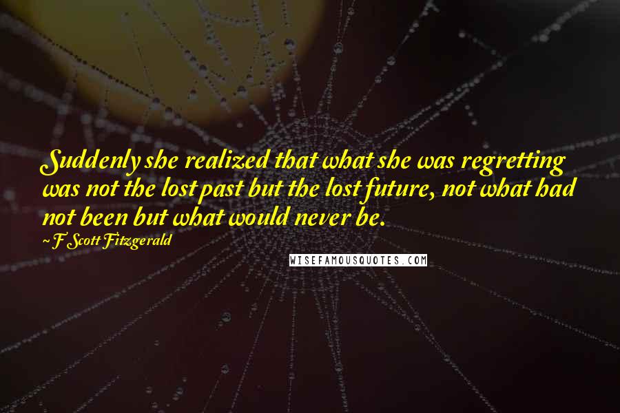 F Scott Fitzgerald Quotes: Suddenly she realized that what she was regretting was not the lost past but the lost future, not what had not been but what would never be.