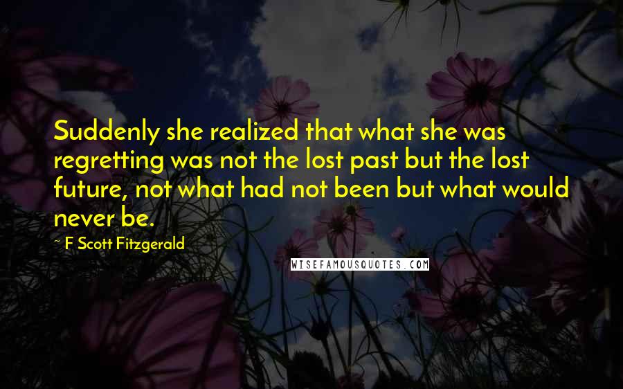 F Scott Fitzgerald Quotes: Suddenly she realized that what she was regretting was not the lost past but the lost future, not what had not been but what would never be.