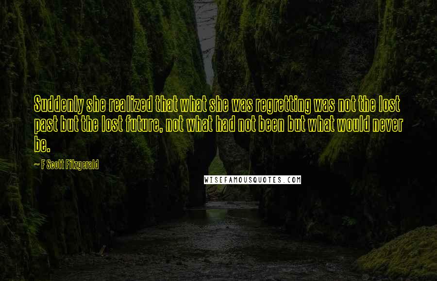 F Scott Fitzgerald Quotes: Suddenly she realized that what she was regretting was not the lost past but the lost future, not what had not been but what would never be.