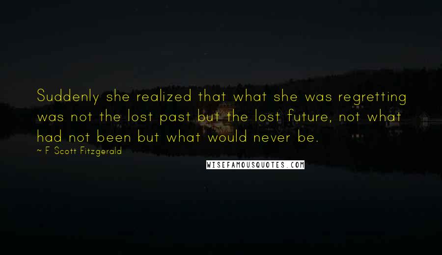 F Scott Fitzgerald Quotes: Suddenly she realized that what she was regretting was not the lost past but the lost future, not what had not been but what would never be.