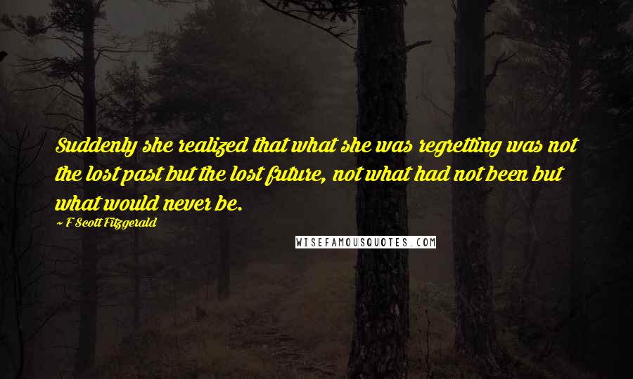 F Scott Fitzgerald Quotes: Suddenly she realized that what she was regretting was not the lost past but the lost future, not what had not been but what would never be.