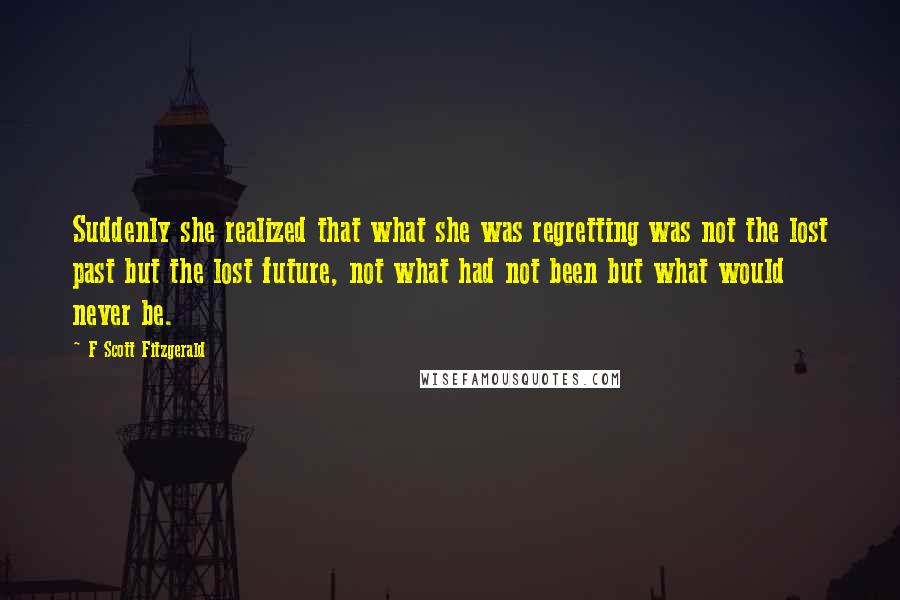 F Scott Fitzgerald Quotes: Suddenly she realized that what she was regretting was not the lost past but the lost future, not what had not been but what would never be.