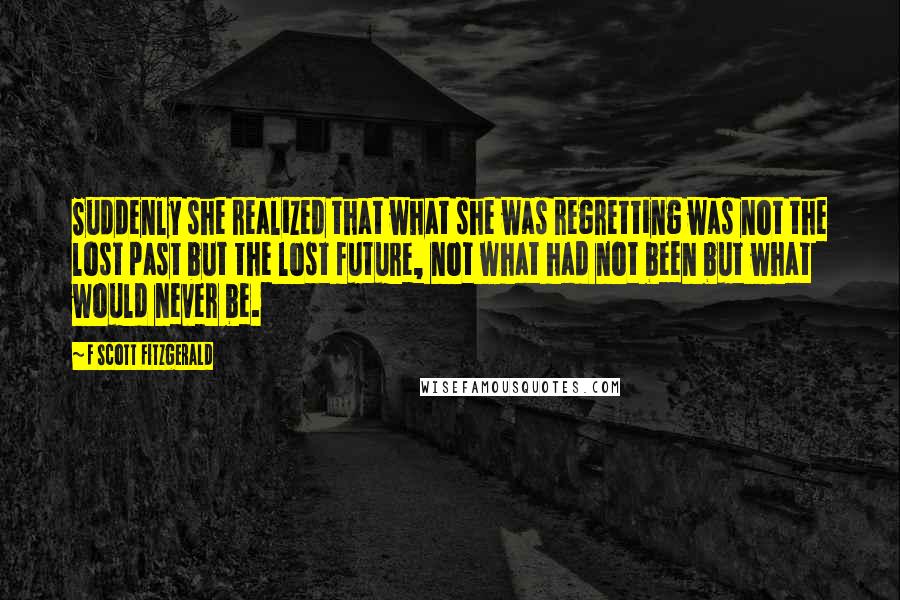 F Scott Fitzgerald Quotes: Suddenly she realized that what she was regretting was not the lost past but the lost future, not what had not been but what would never be.