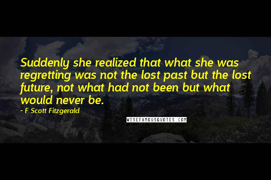 F Scott Fitzgerald Quotes: Suddenly she realized that what she was regretting was not the lost past but the lost future, not what had not been but what would never be.