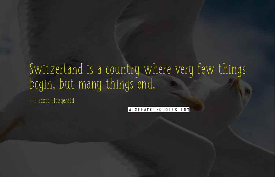 F Scott Fitzgerald Quotes: Switzerland is a country where very few things begin, but many things end.