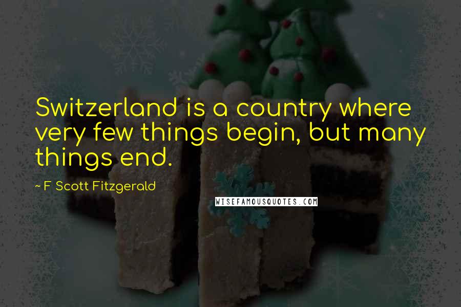 F Scott Fitzgerald Quotes: Switzerland is a country where very few things begin, but many things end.