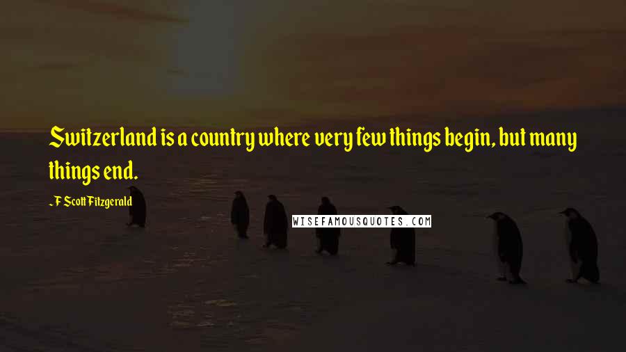 F Scott Fitzgerald Quotes: Switzerland is a country where very few things begin, but many things end.
