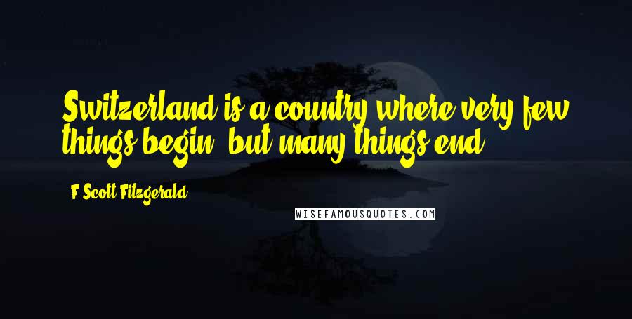 F Scott Fitzgerald Quotes: Switzerland is a country where very few things begin, but many things end.