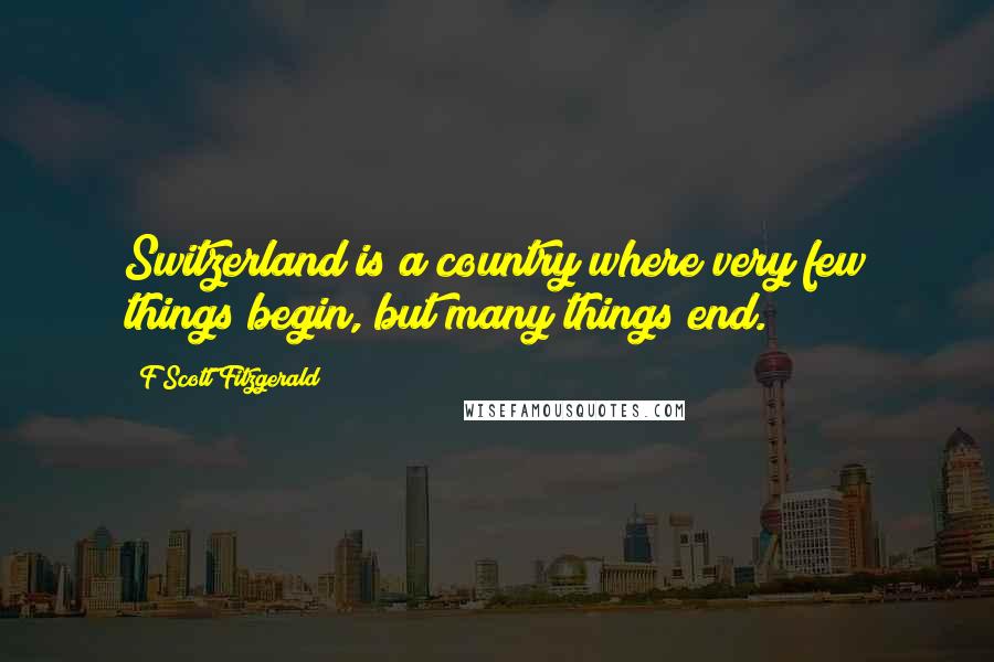 F Scott Fitzgerald Quotes: Switzerland is a country where very few things begin, but many things end.