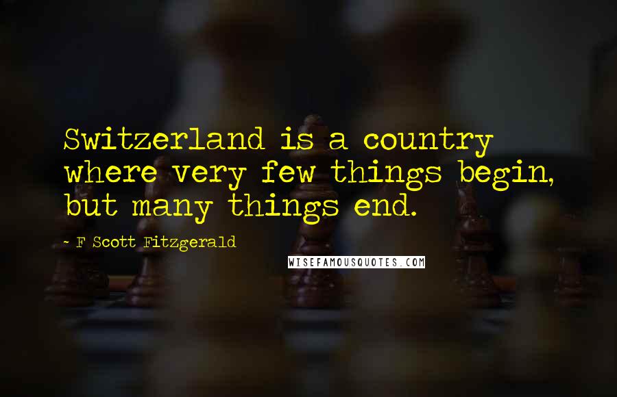 F Scott Fitzgerald Quotes: Switzerland is a country where very few things begin, but many things end.
