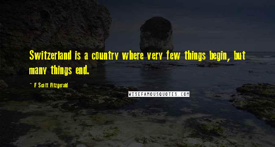 F Scott Fitzgerald Quotes: Switzerland is a country where very few things begin, but many things end.