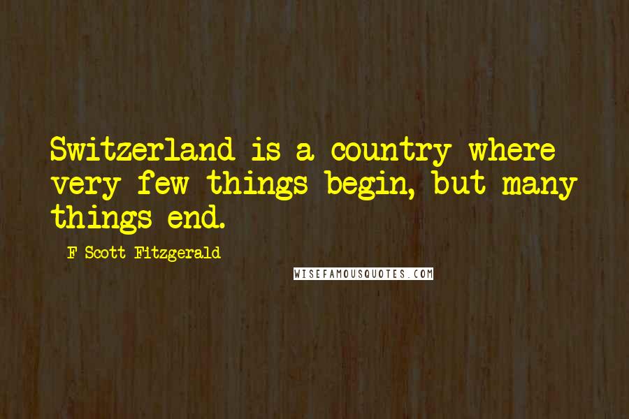 F Scott Fitzgerald Quotes: Switzerland is a country where very few things begin, but many things end.